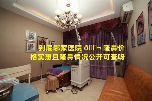 到底哪家医院 🐬 隆鼻价格实惠且隆鼻情况公开可查呀